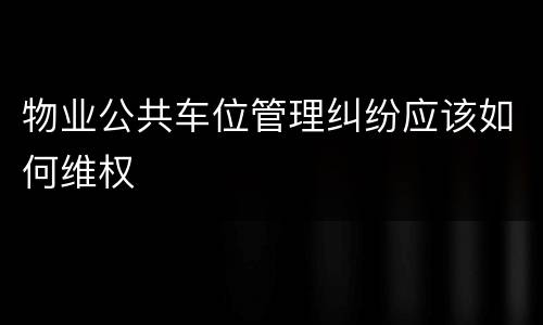物业公共车位管理纠纷应该如何维权