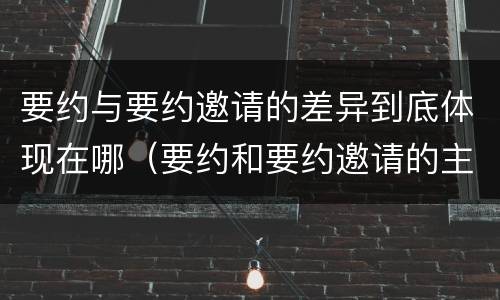 要约与要约邀请的差异到底体现在哪（要约和要约邀请的主要区别）
