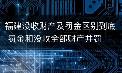 福建没收财产及罚金区别到底 罚金和没收全部财产并罚