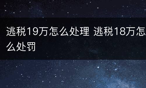 逃税19万怎么处理 逃税18万怎么处罚