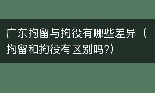 广东拘留与拘役有哪些差异（拘留和拘役有区别吗?）