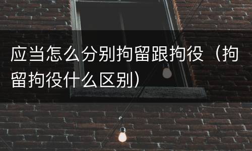 应当怎么分别拘留跟拘役（拘留拘役什么区别）