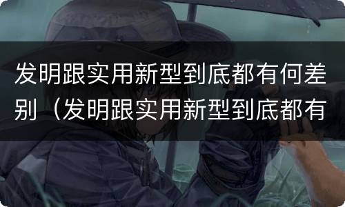 发明跟实用新型到底都有何差别（发明跟实用新型到底都有何差别和联系）