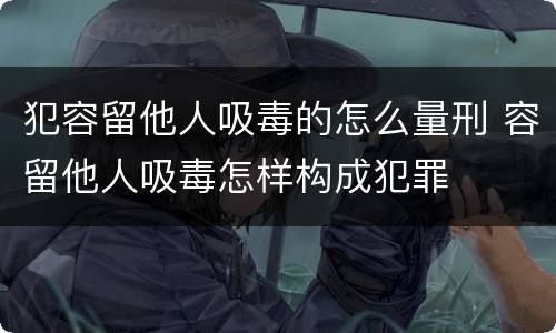 犯容留他人吸毒的怎么量刑 容留他人吸毒怎样构成犯罪