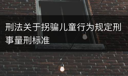 刑法关于拐骗儿童行为规定刑事量刑标准
