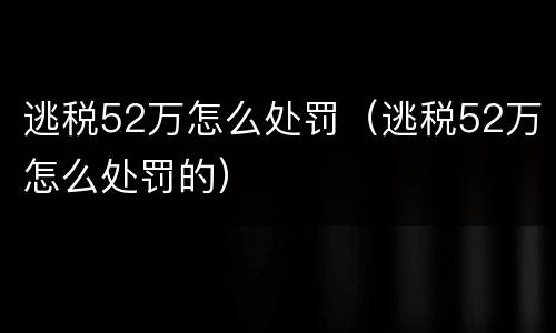 逃税52万怎么处罚（逃税52万怎么处罚的）