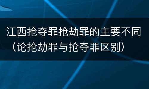 江西抢夺罪抢劫罪的主要不同（论抢劫罪与抢夺罪区别）