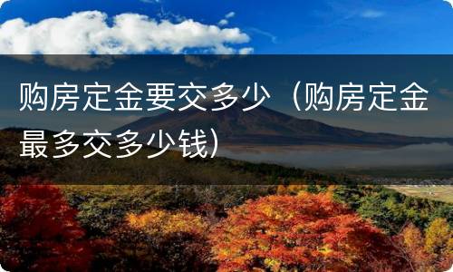 购房定金要交多少（购房定金最多交多少钱）