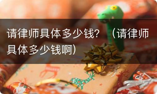 请律师具体多少钱？（请律师具体多少钱啊）