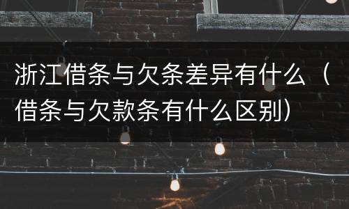 浙江借条与欠条差异有什么（借条与欠款条有什么区别）