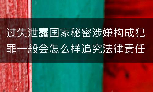 过失泄露国家秘密涉嫌构成犯罪一般会怎么样追究法律责任