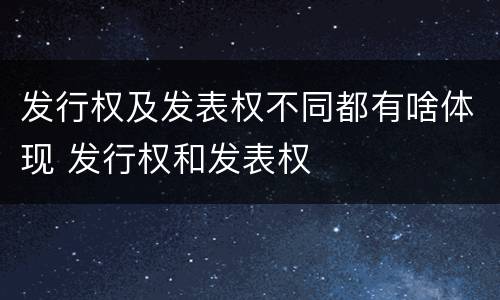 发行权及发表权不同都有啥体现 发行权和发表权