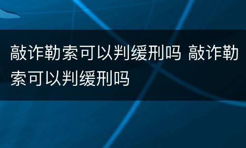敲诈勒索可以判缓刑吗 敲诈勒索可以判缓刑吗
