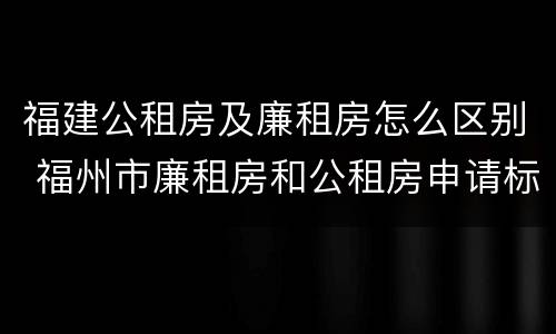 福建公租房及廉租房怎么区别 福州市廉租房和公租房申请标准