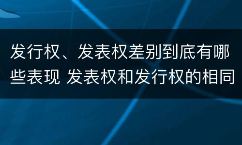 发行权、发表权差别到底有哪些表现 发表权和发行权的相同点