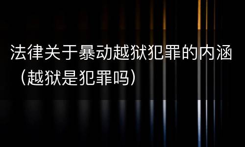 法律关于暴动越狱犯罪的内涵（越狱是犯罪吗）