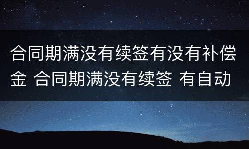 合同期满没有续签有没有补偿金 合同期满没有续签 有自动延续的规定吗