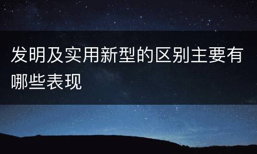 发明及实用新型的区别主要有哪些表现