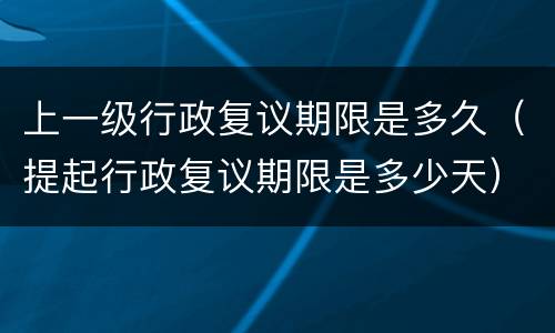 上一级行政复议期限是多久（提起行政复议期限是多少天）