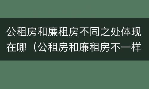 公租房和廉租房不同之处体现在哪（公租房和廉租房不一样吗）
