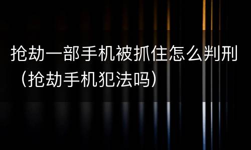 抢劫一部手机被抓住怎么判刑（抢劫手机犯法吗）