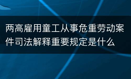 两高雇用童工从事危重劳动案件司法解释重要规定是什么