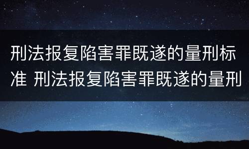 刑法报复陷害罪既遂的量刑标准 刑法报复陷害罪既遂的量刑标准是什么