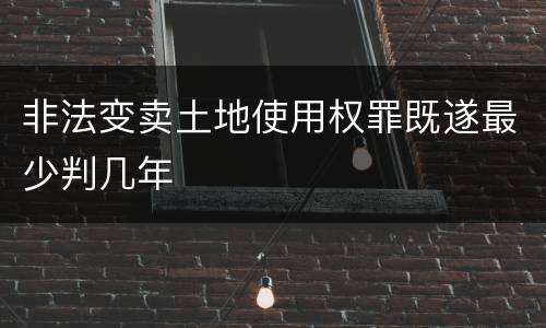 非法变卖土地使用权罪既遂最少判几年