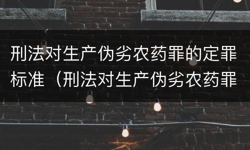 刑法对生产伪劣农药罪的定罪标准（刑法对生产伪劣农药罪的定罪标准是什么）