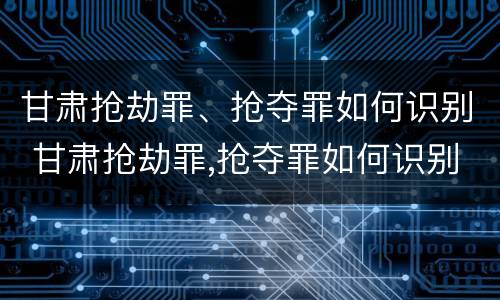 甘肃抢劫罪、抢夺罪如何识别 甘肃抢劫罪,抢夺罪如何识别判刑