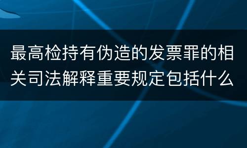 最高检持有伪造的发票罪的相关司法解释重要规定包括什么