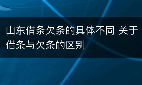 山东借条欠条的具体不同 关于借条与欠条的区别