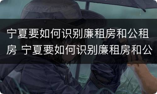 宁夏要如何识别廉租房和公租房 宁夏要如何识别廉租房和公租房的区别