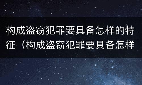 构成盗窃犯罪要具备怎样的特征（构成盗窃犯罪要具备怎样的特征和条件）