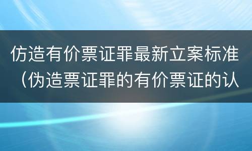 仿造有价票证罪最新立案标准（伪造票证罪的有价票证的认定）
