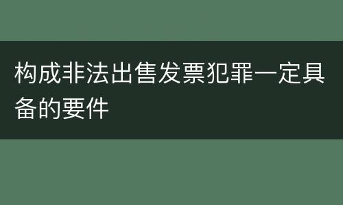 构成非法出售发票犯罪一定具备的要件
