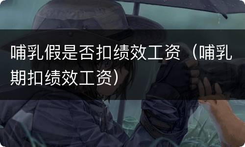 哺乳假是否扣绩效工资(哺乳期扣绩效工资)