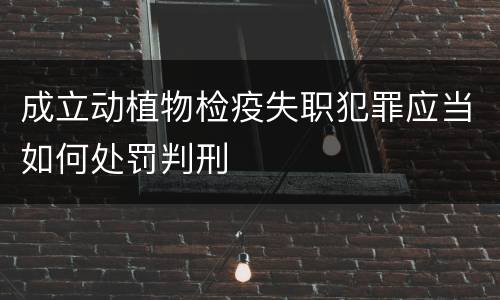成立动植物检疫失职犯罪应当如何处罚判刑