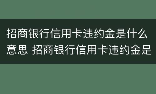 招商银行信用卡违约金是什么意思 招商银行信用卡违约金是什么意思