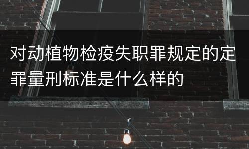 对动植物检疫失职罪规定的定罪量刑标准是什么样的