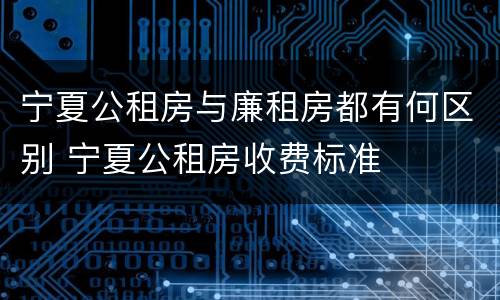 宁夏公租房与廉租房都有何区别 宁夏公租房收费标准