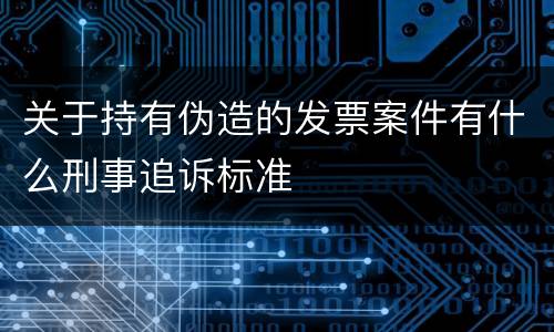 关于持有伪造的发票案件有什么刑事追诉标准
