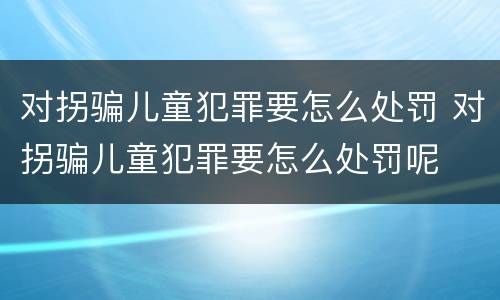 对拐骗儿童犯罪要怎么处罚 对拐骗儿童犯罪要怎么处罚呢