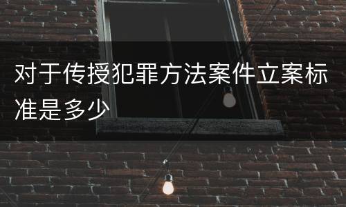 对于传授犯罪方法案件立案标准是多少