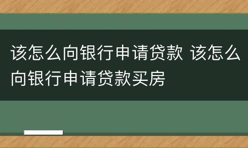 该怎么向银行申请贷款 该怎么向银行申请贷款买房