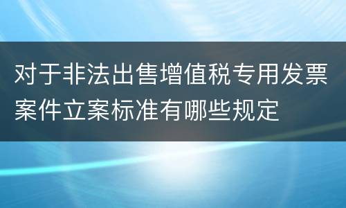 对于非法出售增值税专用发票案件立案标准有哪些规定