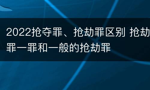 2022抢夺罪、抢劫罪区别 抢劫罪一罪和一般的抢劫罪