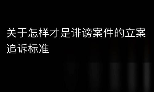 关于怎样才是诽谤案件的立案追诉标准