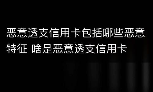 恶意透支信用卡包括哪些恶意特征 啥是恶意透支信用卡