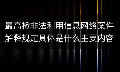 最高检非法利用信息网络案件解释规定具体是什么主要内容